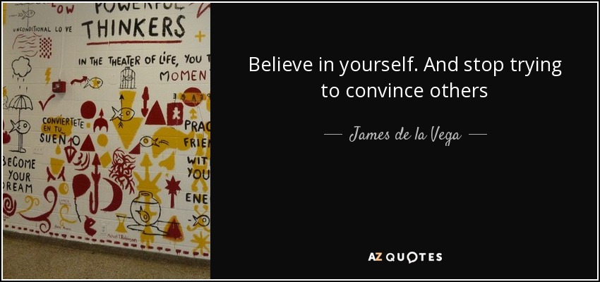 Believe in yourself. And stop trying to convince others - James de la Vega