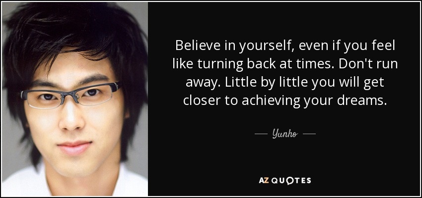 Believe in yourself, even if you feel like turning back at times. Don't run away. Little by little you will get closer to achieving your dreams. - Yunho