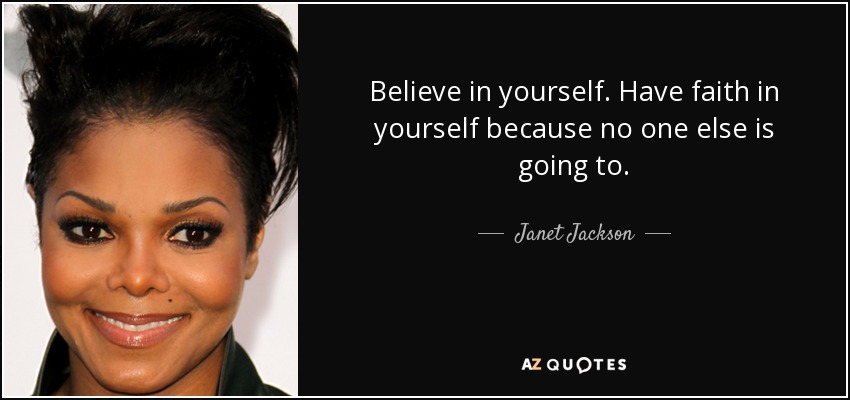 Believe in yourself. Have faith in yourself because no one else is going to. - Janet Jackson