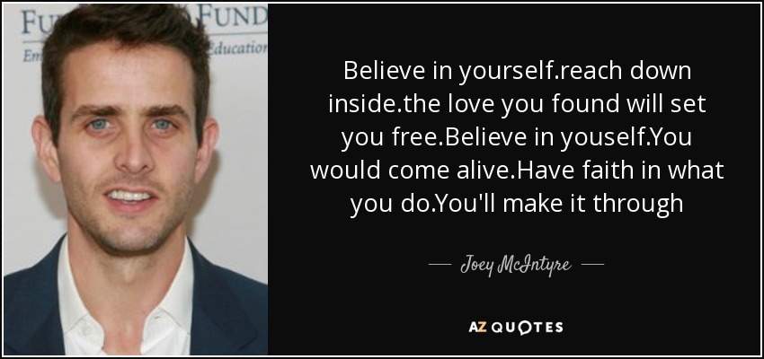 Believe in yourself.reach down inside.the love you found will set you free.Believe in youself.You would come alive.Have faith in what you do.You'll make it through - Joey McIntyre