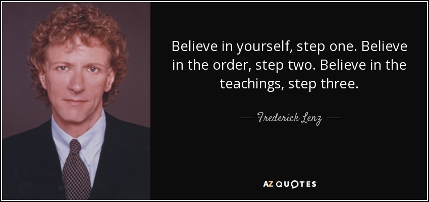 Believe in yourself, step one. Believe in the order, step two. Believe in the teachings, step three. - Frederick Lenz