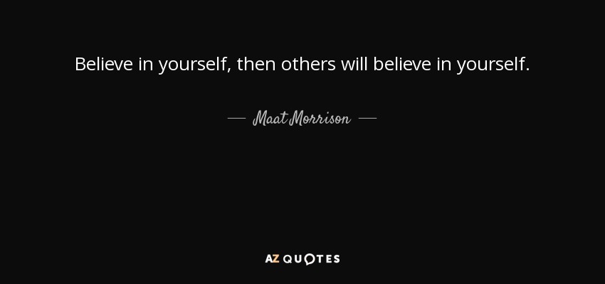 Believe in yourself, then others will believe in yourself. - Maat Morrison