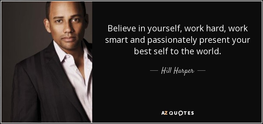 Believe in yourself, work hard, work smart and passionately present your best self to the world. - Hill Harper