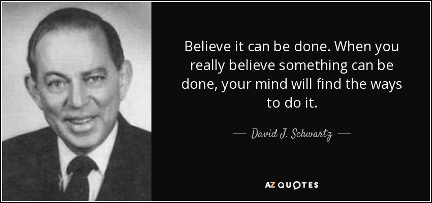 Believe it can be done. When you really believe something can be done, your mind will find the ways to do it. - David J. Schwartz