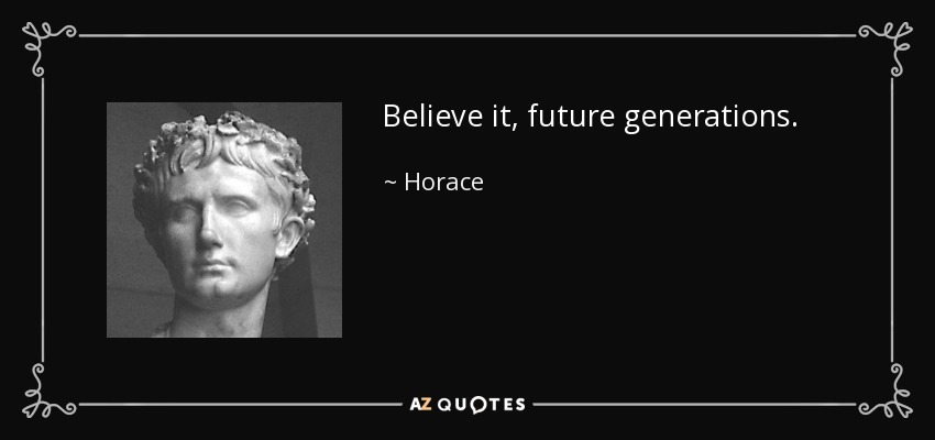 Believe it, future generations. - Horace