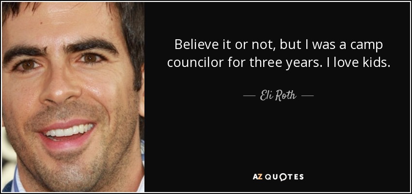 Believe it or not, but I was a camp councilor for three years. I love kids. - Eli Roth