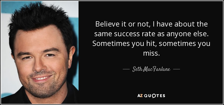 Believe it or not, I have about the same success rate as anyone else. Sometimes you hit, sometimes you miss. - Seth MacFarlane