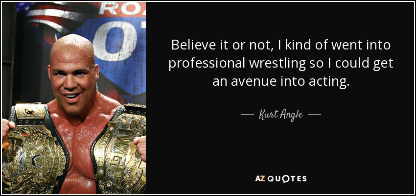 Believe it or not, I kind of went into professional wrestling so I could get an avenue into acting. - Kurt Angle