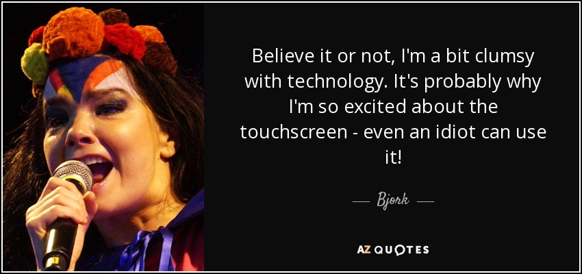 Believe it or not, I'm a bit clumsy with technology. It's probably why I'm so excited about the touchscreen - even an idiot can use it! - Bjork