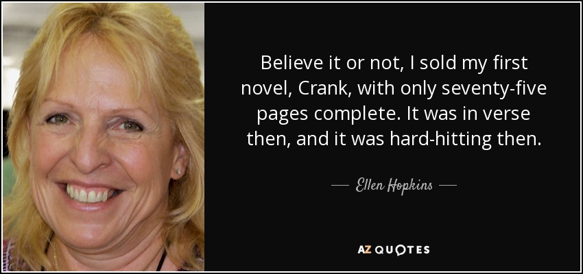 Believe it or not, I sold my first novel, Crank, with only seventy-five pages complete. It was in verse then, and it was hard-hitting then. - Ellen Hopkins