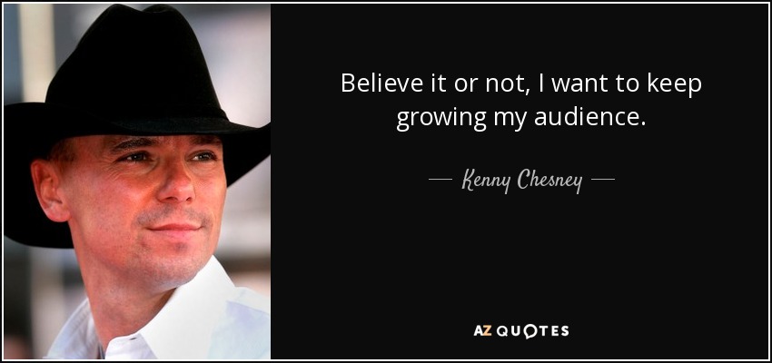 Believe it or not, I want to keep growing my audience. - Kenny Chesney