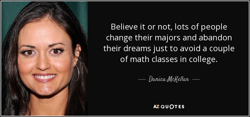 Believe it or not, lots of people change their majors and abandon their dreams just to avoid a couple of math classes in college. - Danica McKellar