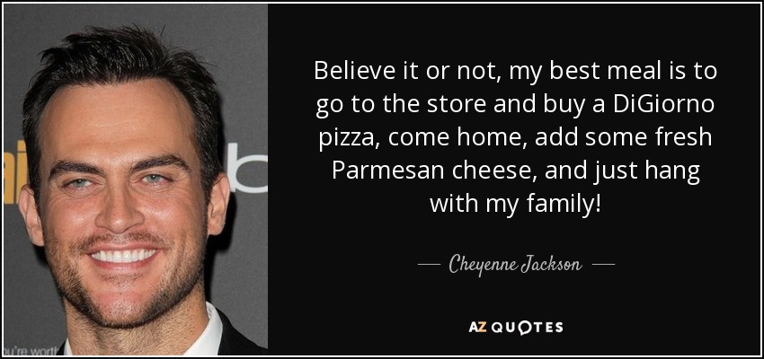 Believe it or not, my best meal is to go to the store and buy a DiGiorno pizza, come home, add some fresh Parmesan cheese, and just hang with my family! - Cheyenne Jackson