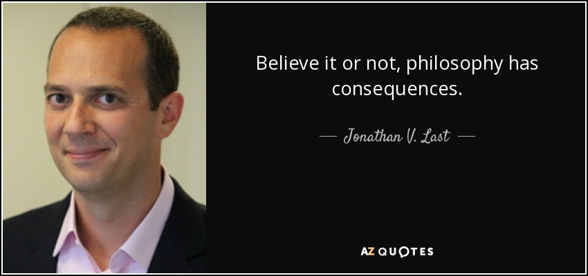 Believe it or not, philosophy has consequences. - Jonathan V. Last