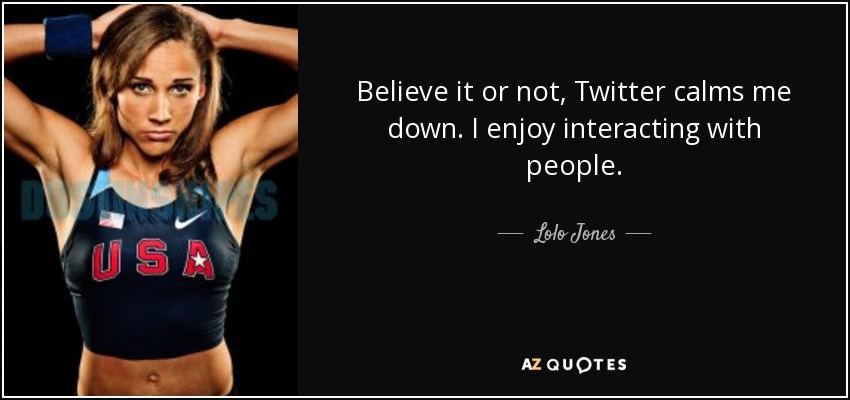 Believe it or not, Twitter calms me down. I enjoy interacting with people. - Lolo Jones