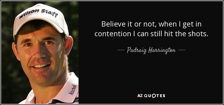 Believe it or not, when I get in contention I can still hit the shots. - Padraig Harrington
