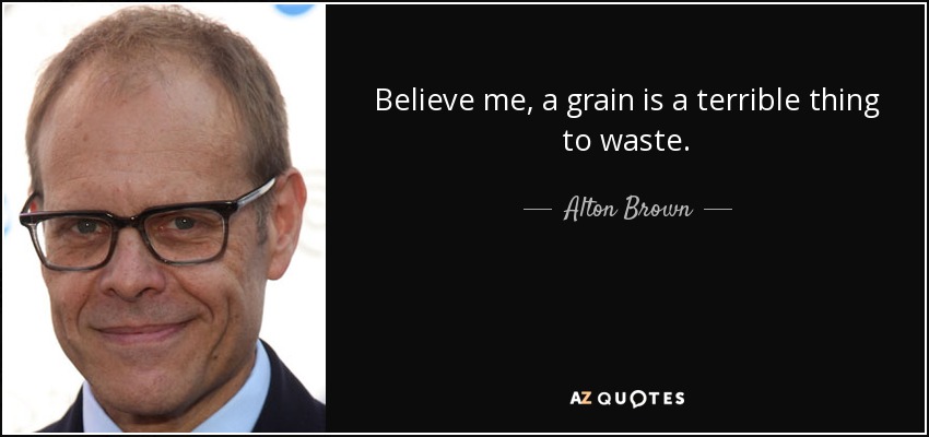 Believe me, a grain is a terrible thing to waste. - Alton Brown
