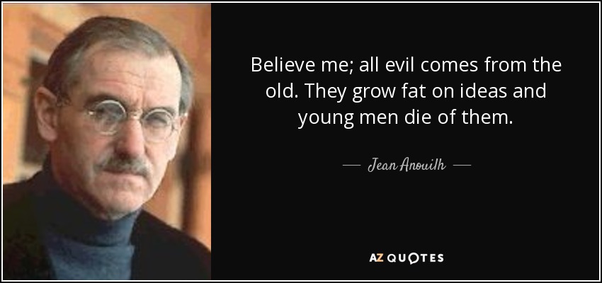 Believe me; all evil comes from the old. They grow fat on ideas and young men die of them. - Jean Anouilh