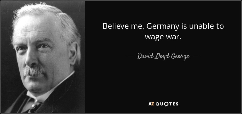 Believe me, Germany is unable to wage war. - David Lloyd George