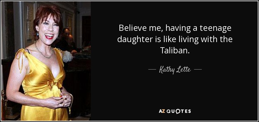 Believe me, having a teenage daughter is like living with the Taliban. - Kathy Lette