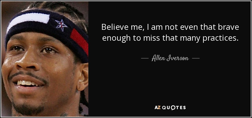 Believe me, I am not even that brave enough to miss that many practices. - Allen Iverson