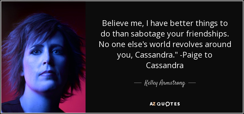 Believe me, I have better things to do than sabotage your friendships. No one else's world revolves around you, Cassandra.