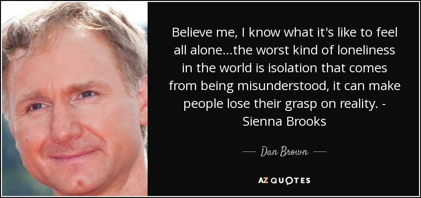 Believe me, I know what it's like to feel all alone...the worst kind of loneliness in the world is isolation that comes from being misunderstood, it can make people lose their grasp on reality. - Sienna Brooks - Dan Brown