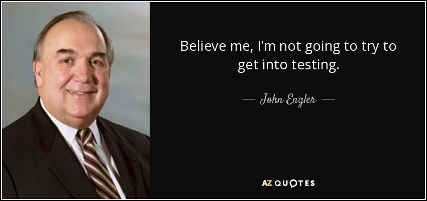 Believe me, I'm not going to try to get into testing. - John Engler