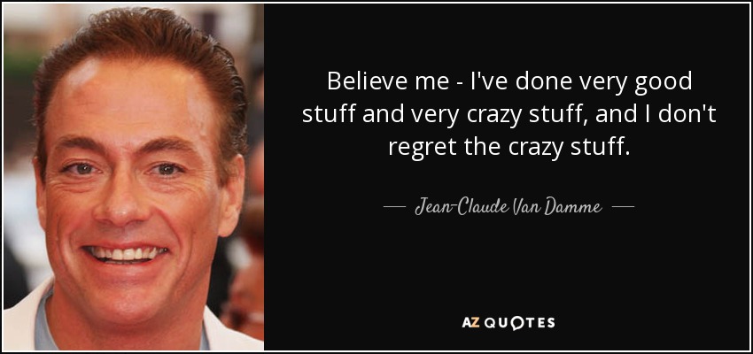 Believe me - I've done very good stuff and very crazy stuff, and I don't regret the crazy stuff. - Jean-Claude Van Damme
