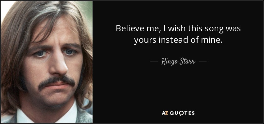 Believe me, I wish this song was yours instead of mine. - Ringo Starr