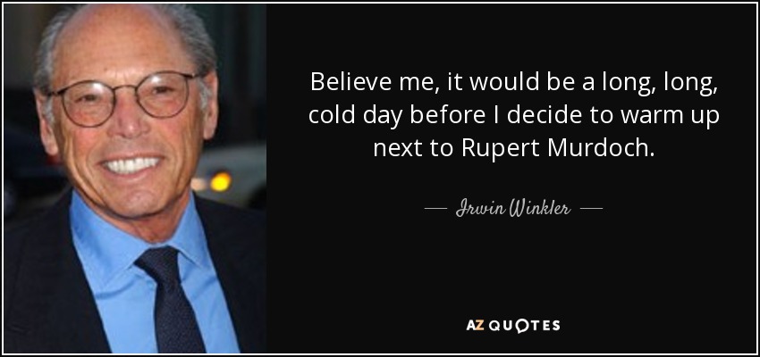 Believe me, it would be a long, long, cold day before I decide to warm up next to Rupert Murdoch. - Irwin Winkler