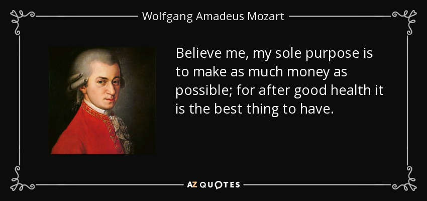 Believe me, my sole purpose is to make as much money as possible; for after good health it is the best thing to have. - Wolfgang Amadeus Mozart