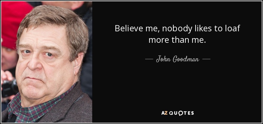 Believe me, nobody likes to loaf more than me. - John Goodman
