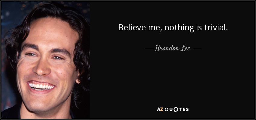 Believe me, nothing is trivial. - Brandon Lee