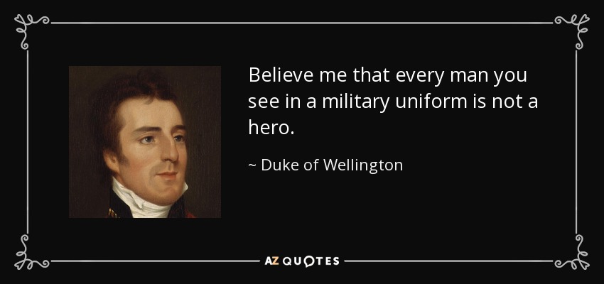 Believe me that every man you see in a military uniform is not a hero. - Duke of Wellington