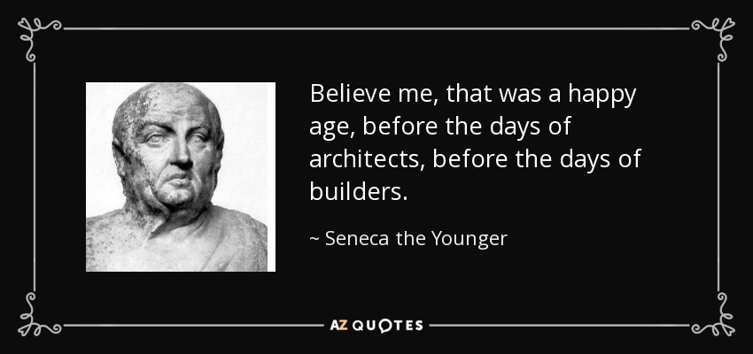 Believe me, that was a happy age, before the days of architects, before the days of builders. - Seneca the Younger