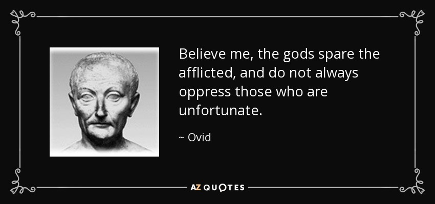 Believe me, the gods spare the afflicted, and do not always oppress those who are unfortunate. - Ovid