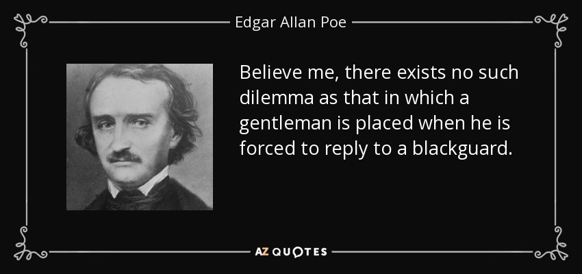Believe me, there exists no such dilemma as that in which a gentleman is placed when he is forced to reply to a blackguard. - Edgar Allan Poe