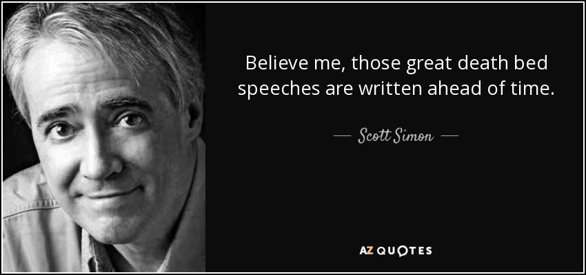 Believe me, those great death bed speeches are written ahead of time. - Scott Simon