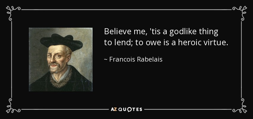 Believe me, 'tis a godlike thing to lend; to owe is a heroic virtue. - Francois Rabelais
