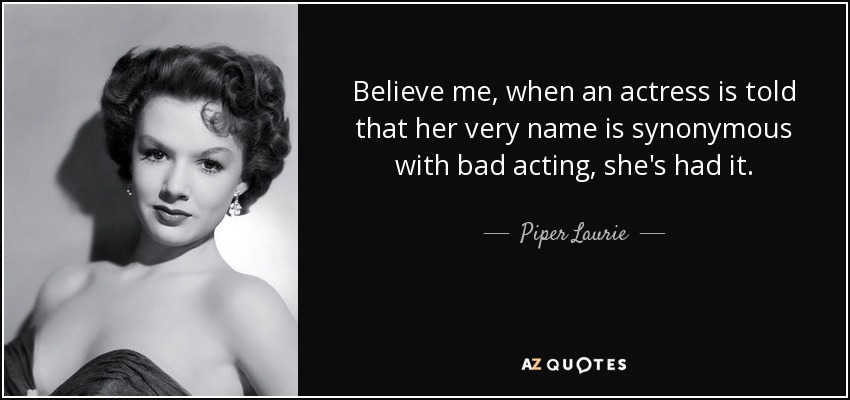 Believe me, when an actress is told that her very name is synonymous with bad acting, she's had it. - Piper Laurie