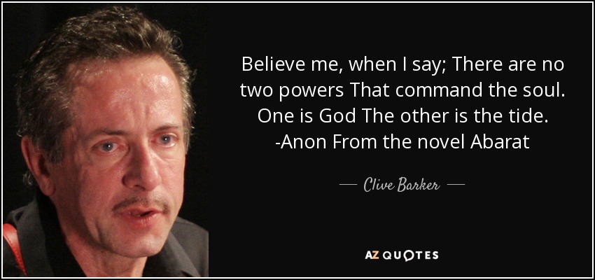 Believe me, when I say; There are no two powers That command the soul. One is God The other is the tide. -Anon From the novel Abarat - Clive Barker