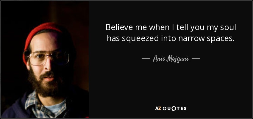 Believe me when I tell you my soul has squeezed into narrow spaces. - Anis Mojgani