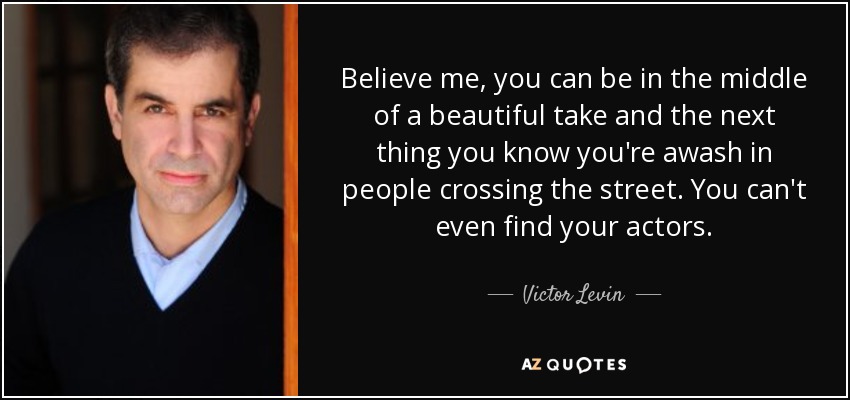 Believe me, you can be in the middle of a beautiful take and the next thing you know you're awash in people crossing the street. You can't even find your actors. - Victor Levin
