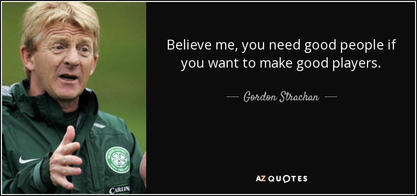 Believe me, you need good people if you want to make good players. - Gordon Strachan