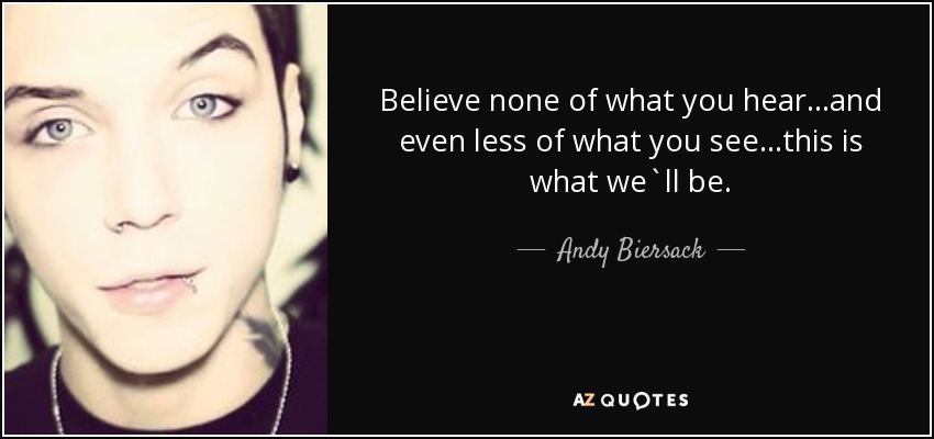 Believe none of what you hear...and even less of what you see...this is what we`ll be. - Andy Biersack