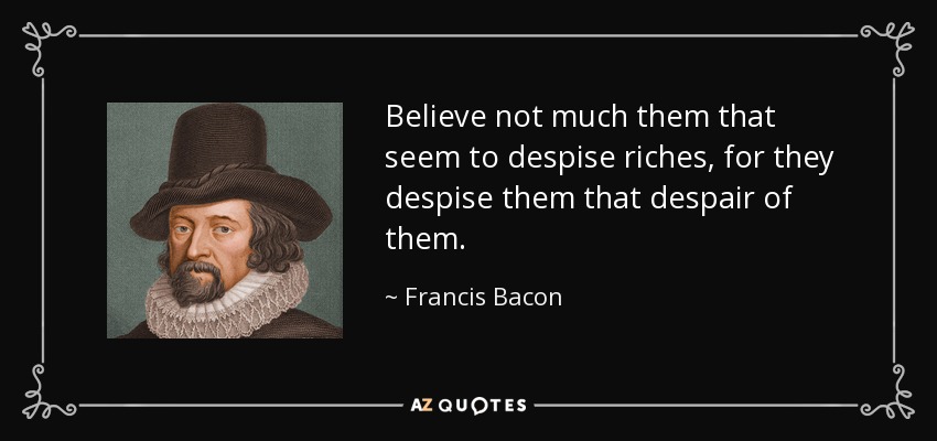 Believe not much them that seem to despise riches, for they despise them that despair of them. - Francis Bacon