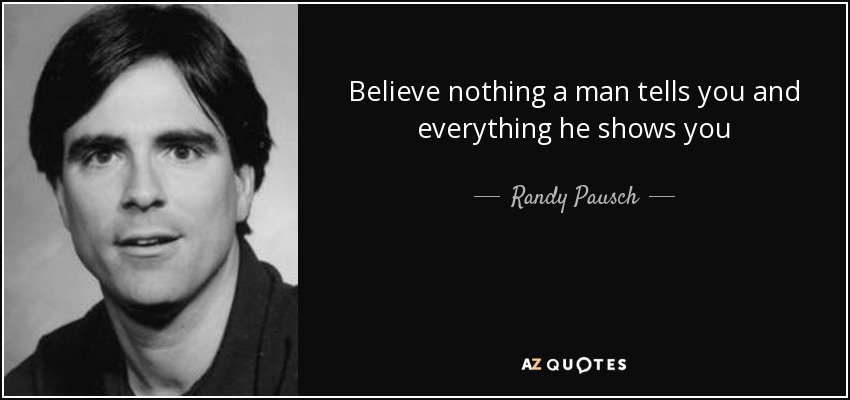 Believe nothing a man tells you and everything he shows you - Randy Pausch
