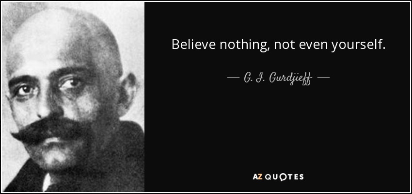Believe nothing, not even yourself. - G. I. Gurdjieff