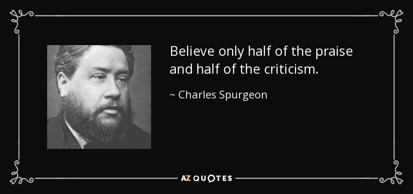Believe only half of the praise and half of the criticism. - Charles Spurgeon